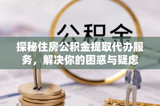 兴国探秘住房公积金提取代办服务，解决你的困惑与疑虑