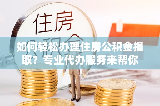 兴国如何轻松办理住房公积金提取？专业代办服务来帮你