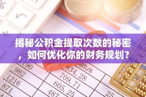 兴国揭秘公积金提取次数的秘密，如何优化你的财务规划？