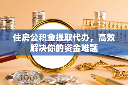 兴国住房公积金提取代办，高效解决你的资金难题