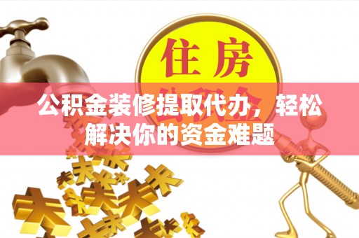兴国公积金装修提取代办，轻松解决你的资金难题
