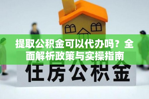 兴国提取公积金可以代办吗？全面解析政策与实操指南