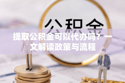 兴国提取公积金可以代办吗？一文解读政策与流程