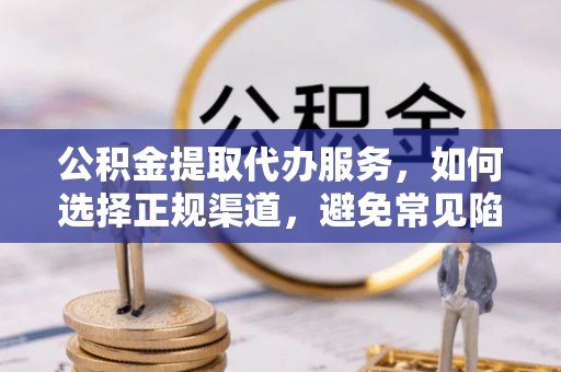 兴国公积金提取代办服务，如何选择正规渠道，避免常见陷阱