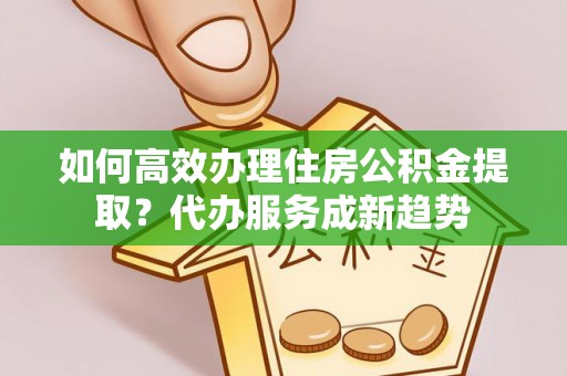 兴国如何高效办理住房公积金提取？代办服务成新趋势