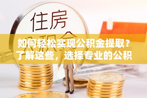 兴国如何轻松实现公积金提取？了解这些，选择专业的公积金提取代办服务