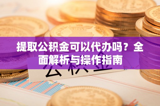 兴国提取公积金可以代办吗？全面解析与操作指南