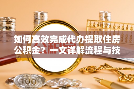 兴国如何高效完成代办提取住房公积金？一文详解流程与技巧
