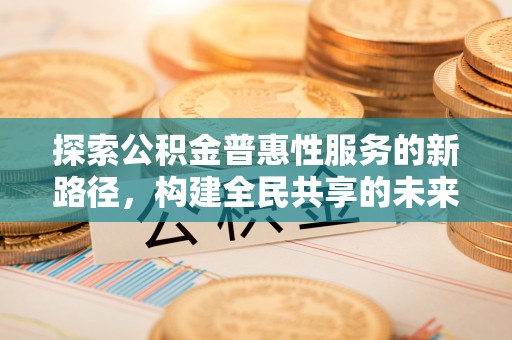 兴国探索公积金普惠性服务的新路径，构建全民共享的未来