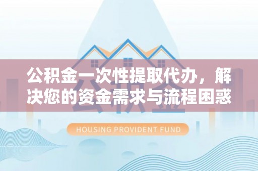 兴国公积金一次性提取代办，解决您的资金需求与流程困惑