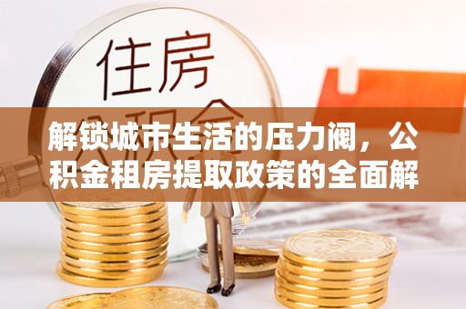 兴国解锁城市生活的压力阀，公积金租房提取政策的全面解析与实践指南