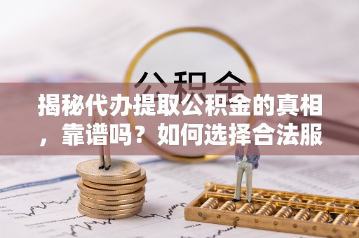 兴国揭秘代办提取公积金的真相，靠谱吗？如何选择合法服务？