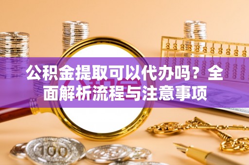 兴国公积金提取可以代办吗？全面解析流程与注意事项