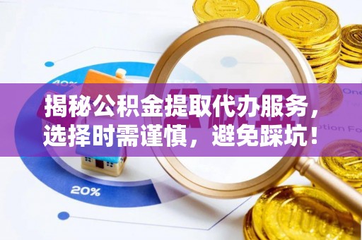 兴国揭秘公积金提取代办服务，选择时需谨慎，避免踩坑！