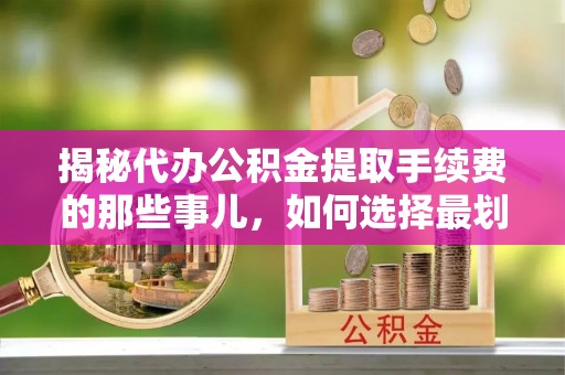 兴国揭秘代办公积金提取手续费的那些事儿，如何选择最划算的服务？