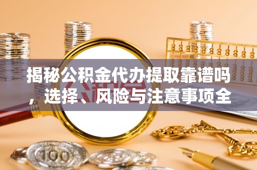 兴国揭秘公积金代办提取靠谱吗，选择、风险与注意事项全解析