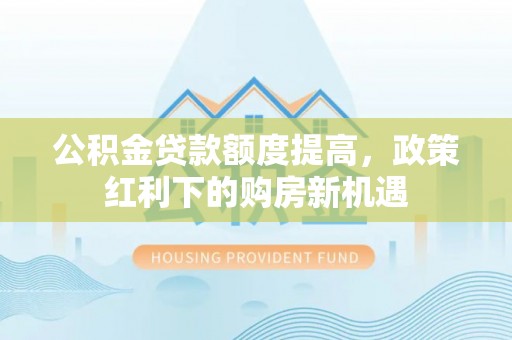 兴国公积金贷款额度提高，政策红利下的购房新机遇