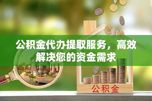 兴国公积金代办提取服务，高效解决您的资金需求