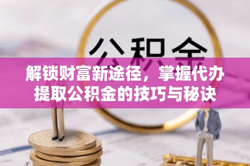 兴国解锁财富新途径，掌握代办提取公积金的技巧与秘诀