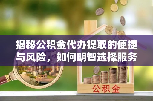 兴国揭秘公积金代办提取的便捷与风险，如何明智选择服务？