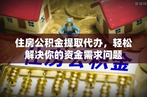 兴国住房公积金提取代办，轻松解决你的资金需求问题