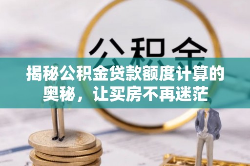 兴国揭秘公积金贷款额度计算的奥秘，让买房不再迷茫