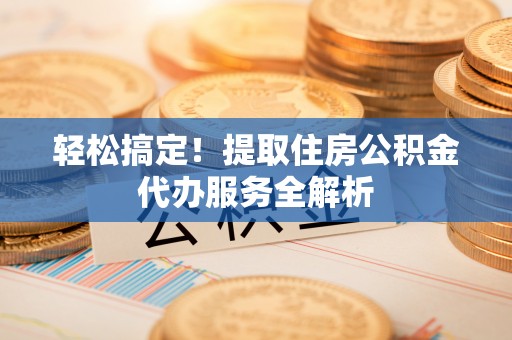 兴国轻松搞定！提取住房公积金代办服务全解析