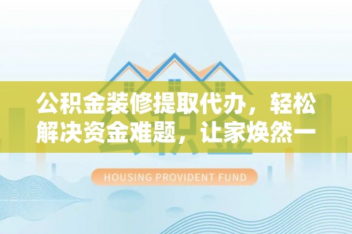 兴国公积金装修提取代办，轻松解决资金难题，让家焕然一新