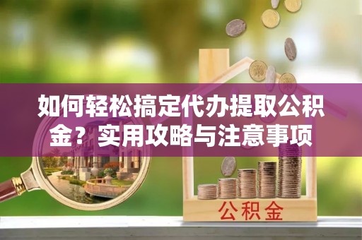 兴国如何轻松搞定代办提取公积金？实用攻略与注意事项