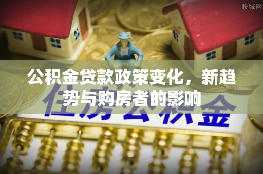 兴国公积金贷款政策变化，新趋势与购房者的影响