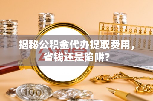 兴国揭秘公积金代办提取费用，省钱还是陷阱？
