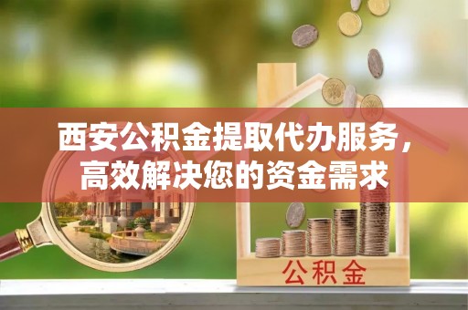 兴国西安公积金提取代办服务，高效解决您的资金需求