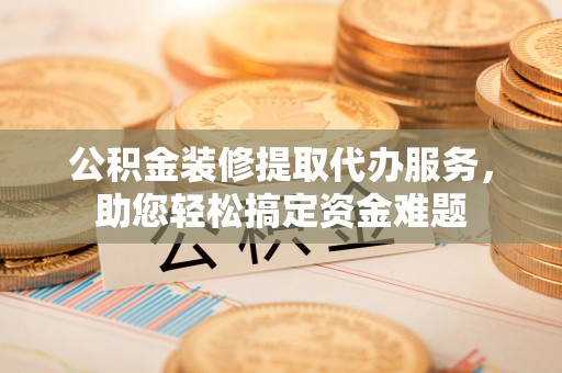 兴国公积金装修提取代办服务，助您轻松搞定资金难题