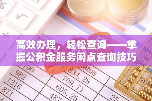 兴国高效办理，轻松查询——掌握公积金服务网点查询技巧