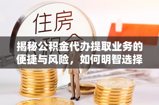 兴国揭秘公积金代办提取业务的便捷与风险，如何明智选择？