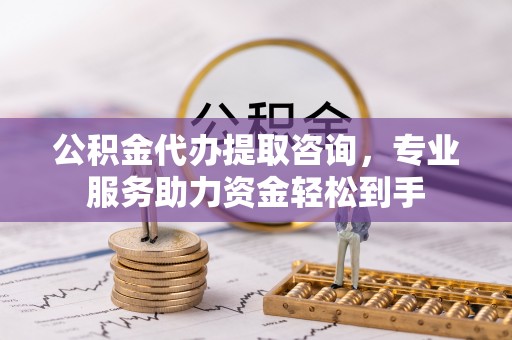 兴国公积金代办提取咨询，专业服务助力资金轻松到手