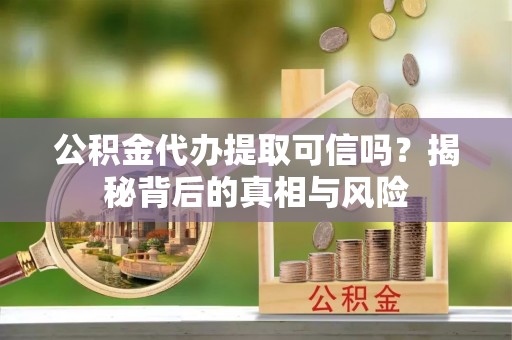 兴国公积金代办提取可信吗？揭秘背后的真相与风险