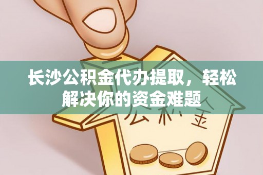 兴国长沙公积金代办提取，轻松解决你的资金难题