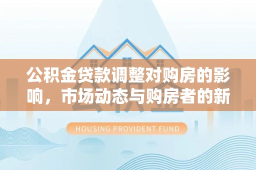 兴国公积金贷款调整对购房的影响，市场动态与购房者的新选择