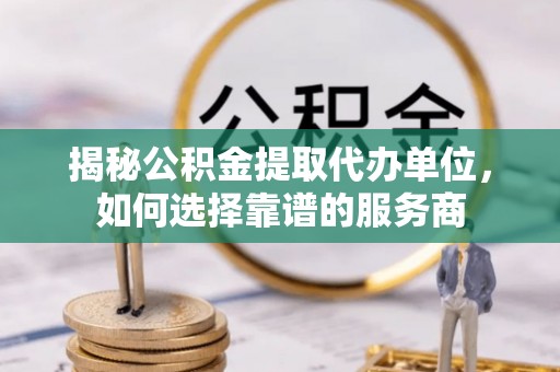 兴国揭秘公积金提取代办单位，如何选择靠谱的服务商