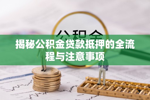 兴国揭秘公积金贷款抵押的全流程与注意事项