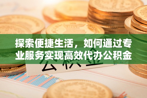 兴国探索便捷生活，如何通过专业服务实现高效代办公积金提取