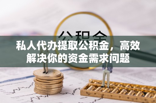 兴国私人代办提取公积金，高效解决你的资金需求问题