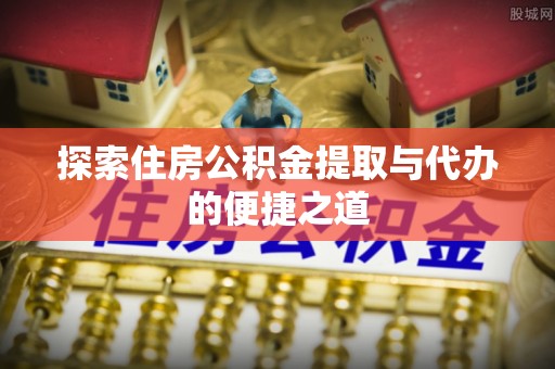 兴国探索住房公积金提取与代办的便捷之道
