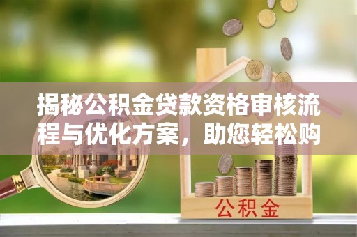 兴国揭秘公积金贷款资格审核流程与优化方案，助您轻松购房