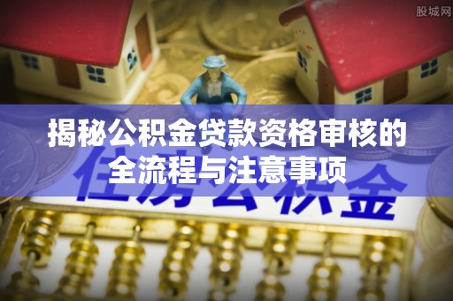 兴国揭秘公积金贷款资格审核的全流程与注意事项