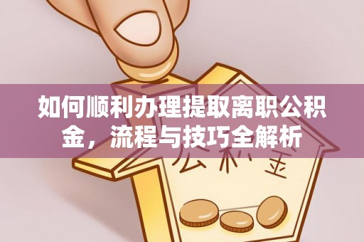 兴国如何顺利办理提取离职公积金，流程与技巧全解析