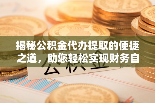 兴国揭秘公积金代办提取的便捷之道，助您轻松实现财务自由