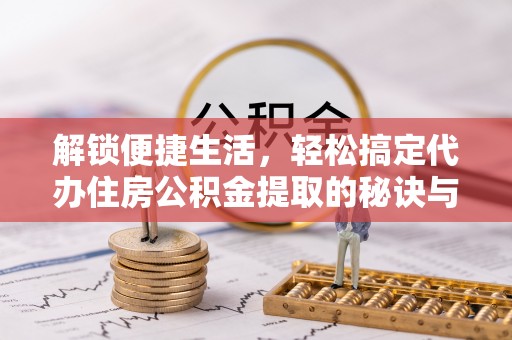 兴国解锁便捷生活，轻松搞定代办住房公积金提取的秘诀与技巧