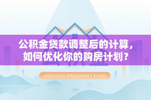 兴国公积金贷款调整后的计算，如何优化你的购房计划？